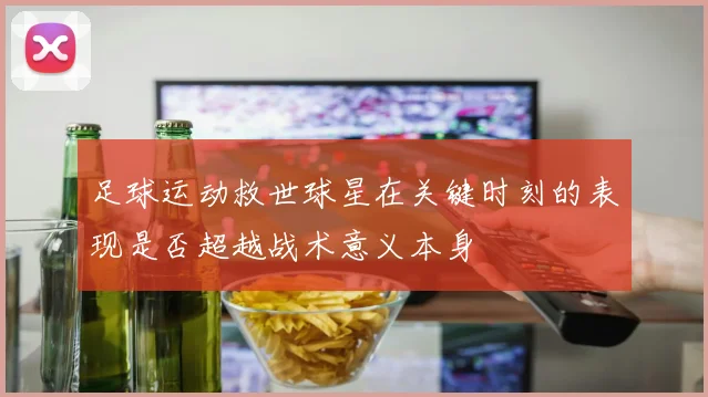 足球运动救世球星在关键时刻的表现是否超越战术意义本身