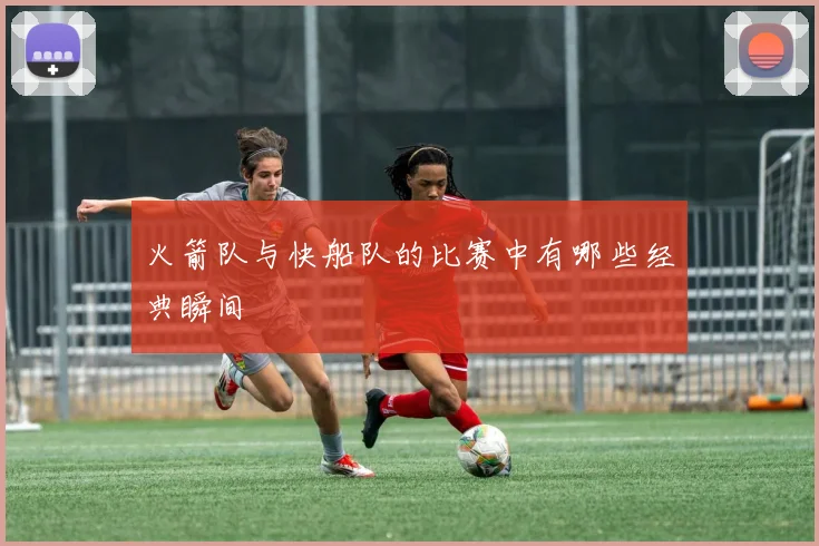 火箭队与快船队的比赛中有哪些经典瞬间
