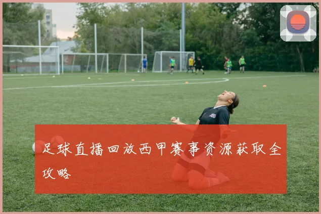足球直播回放西甲赛事资源获取全攻略